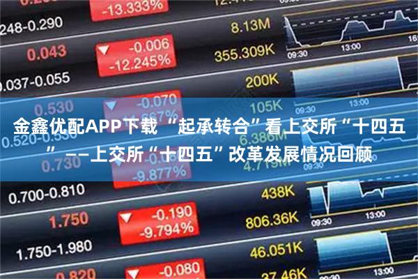 金鑫优配APP下载 “起承转合”看上交所“十四五” ——上交所“十四五”改革发展情况回顾