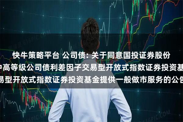 快牛策略平台 公司债: 关于同意国投证券股份有限公司为平安中债-中高等级公司债利差因子交易型开放式指数证券投资基金提供一般做市服务的公告