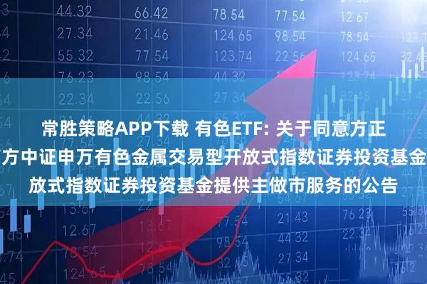 常胜策略APP下载 有色ETF: 关于同意方正证券股份有限公司为南方中证申万有色金属交易型开放式指数证券投资基金提供主做市服务的公告