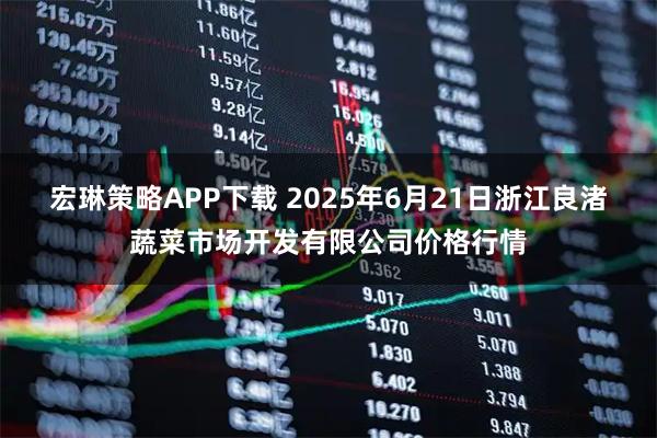 宏琳策略APP下载 2025年6月21日浙江良渚蔬菜市场开发有限公司价格行情
