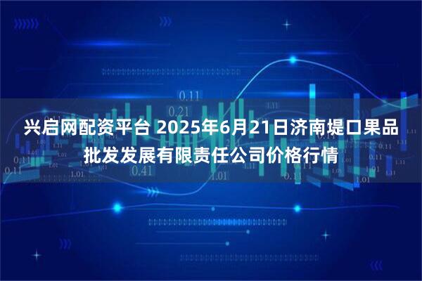 兴启网配资平台 2025年6月21日济南堤口果品批发发展有限责任公司价格行情