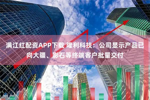 满江红配资APP下载 隆利科技：公司显示产品已向大疆、影石等终端客户批量交付