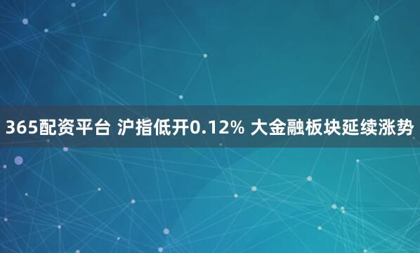 365配资平台 沪指低开0.12% 大金融板块延续涨势