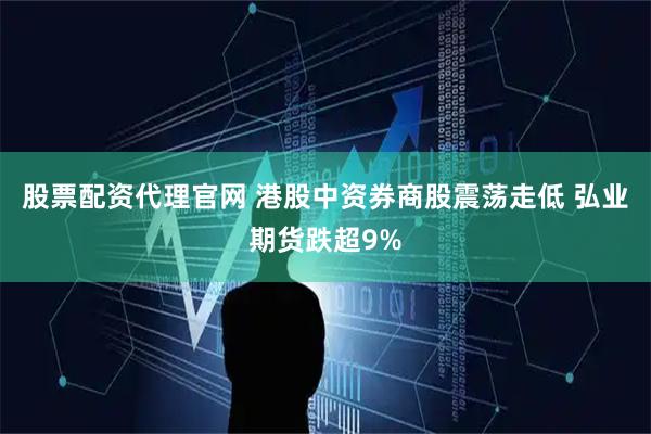 股票配资代理官网 港股中资券商股震荡走低 弘业期货跌超9%