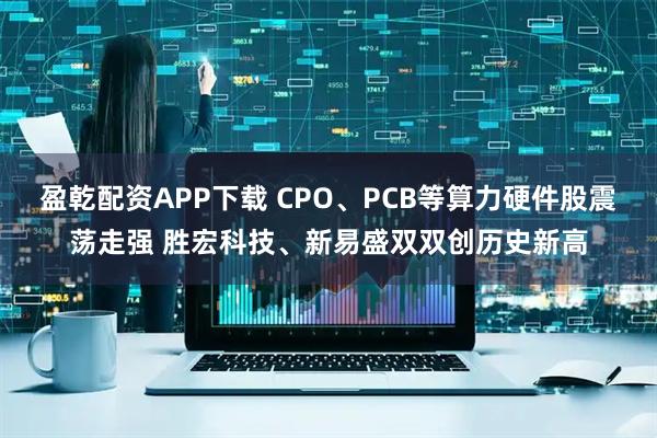 盈乾配资APP下载 CPO、PCB等算力硬件股震荡走强 胜宏科技、新易盛双双创历史新高