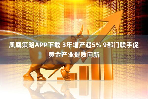 凤凰策略APP下载 3年增产超5% 9部门联手促黄金产业提质向新