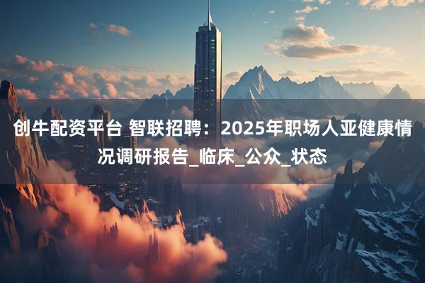 创牛配资平台 智联招聘：2025年职场人亚健康情况调研报告_临床_公众_状态