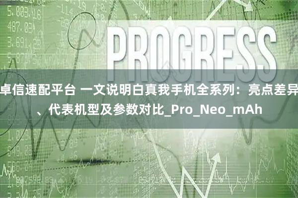 卓信速配平台 一文说明白真我手机全系列：亮点差异、代表机型及参数对比_Pro_Neo_mAh
