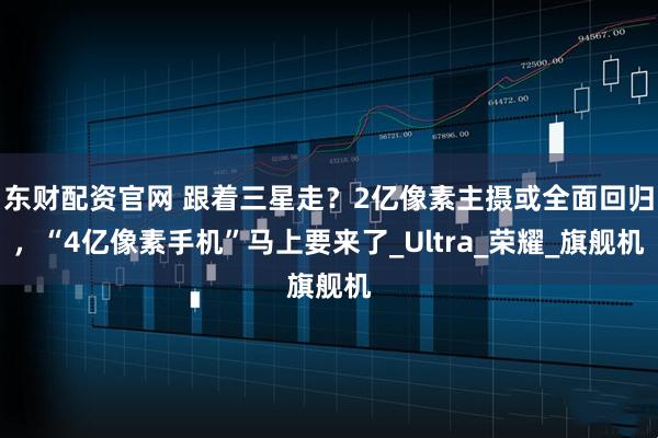 东财配资官网 跟着三星走？2亿像素主摄或全面回归，“4亿像素手机”马上要来了_Ultra_荣耀_旗舰机