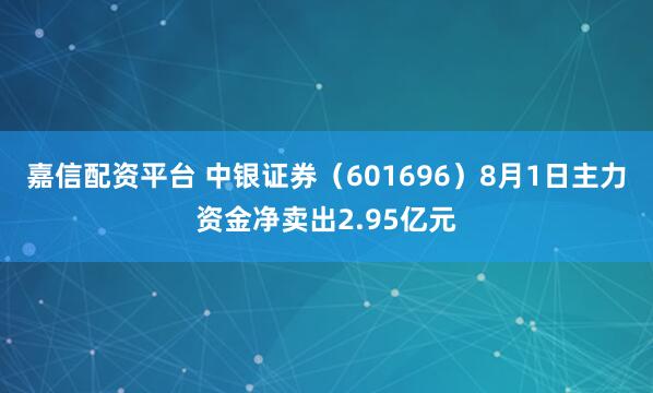 嘉信配资平台 中银证券（601696）8月1日主力资金净卖出2.95亿元