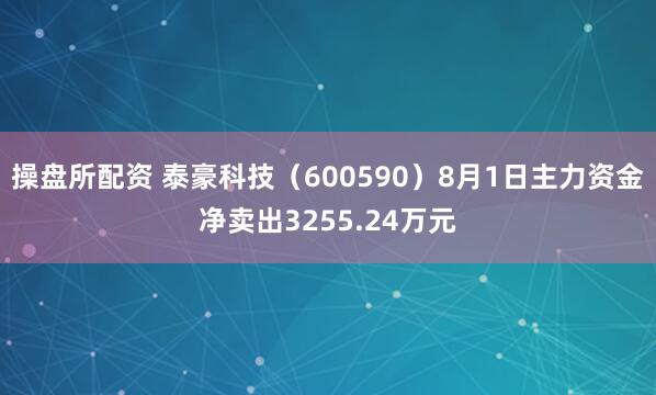 操盘所配资 泰豪科技（600590）8月1日主力资金净卖出3255.24万元