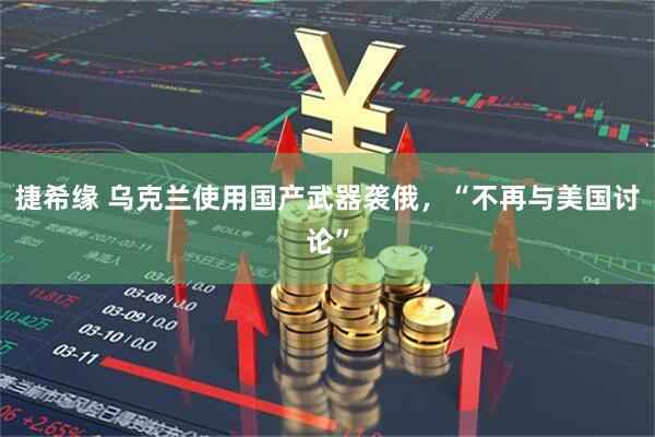 捷希缘 乌克兰使用国产武器袭俄，“不再与美国讨论”