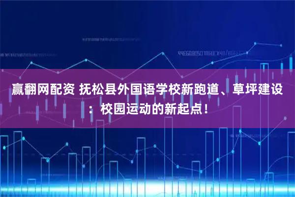 赢翻网配资 抚松县外国语学校新跑道、草坪建设：校园运动的新起点！