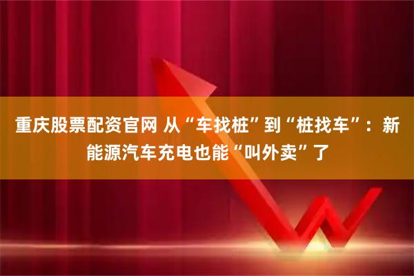重庆股票配资官网 从“车找桩”到“桩找车”：新能源汽车充电也能“叫外卖”了