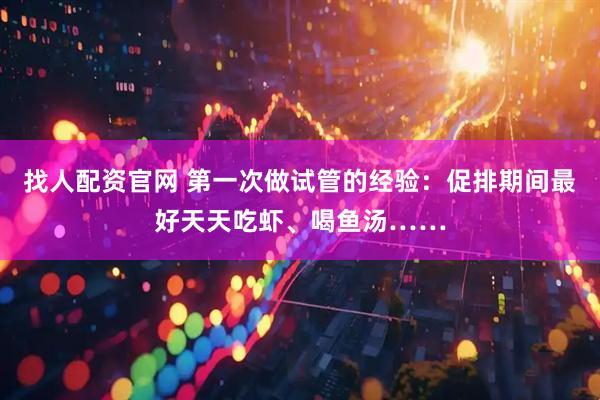 找人配资官网 第一次做试管的经验：促排期间最好天天吃虾、喝鱼汤……