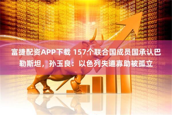 富捷配资APP下载 157个联合国成员国承认巴勒斯坦，孙玉良：以色列失道寡助被孤立
