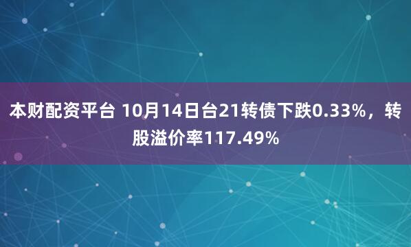 本财配资平台 10月14日台21转债下跌0.33%,转股溢价率117.49%