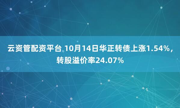 云资管配资平台 10月14日华正转债上涨1.54%,转股溢价率24.07%