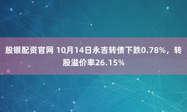 股银配资官网 10月14日永吉转债下跌0.78%,转股溢价率26.15%