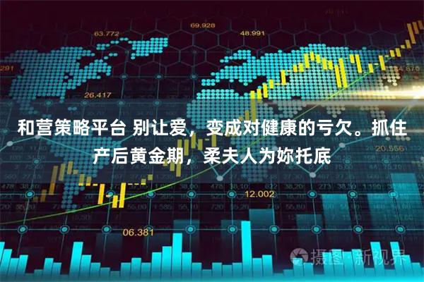 和营策略平台 别让爱,变成对健康的亏欠。抓住产后黄金期,柔夫人为妳托底