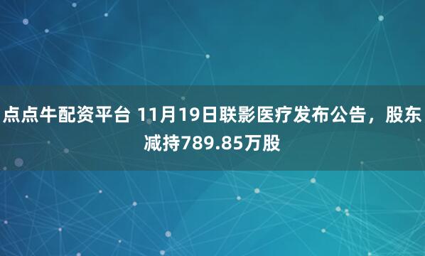 点点牛配资平台 11月19日联影医疗发布公告，股东减持789.85万股