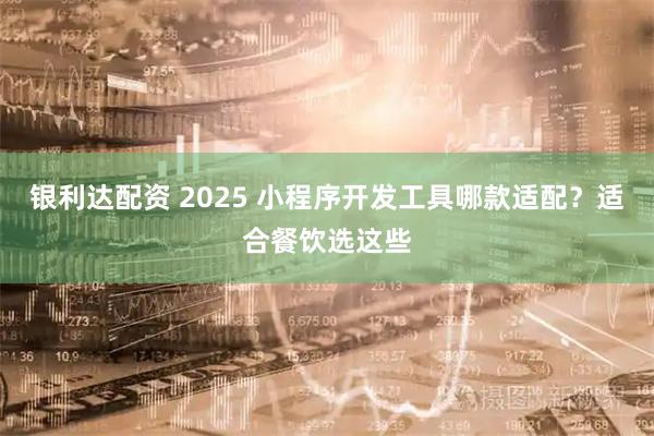 银利达配资 2025 小程序开发工具哪款适配？适合餐饮选这些