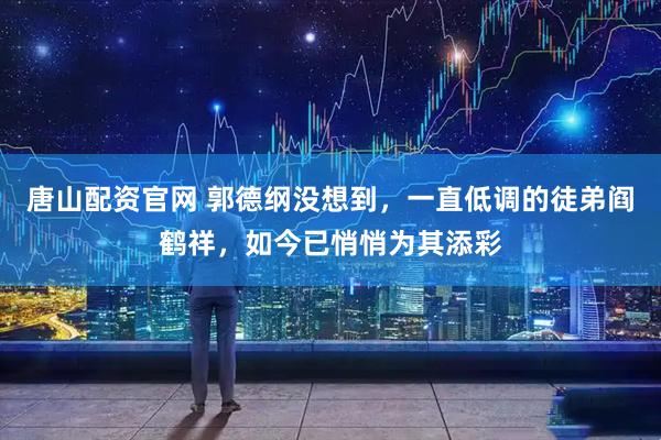 唐山配资官网 郭德纲没想到，一直低调的徒弟阎鹤祥，如今已悄悄为其添彩