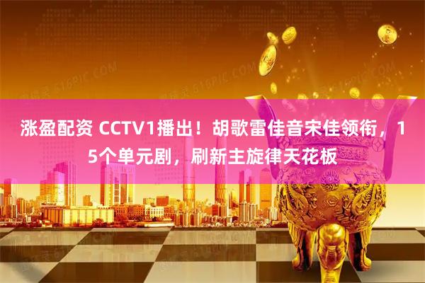 涨盈配资 CCTV1播出！胡歌雷佳音宋佳领衔，15个单元剧，刷新主旋律天花板