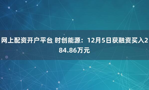 网上配资开户平台 时创能源：12月5日获融资买入284.86万元