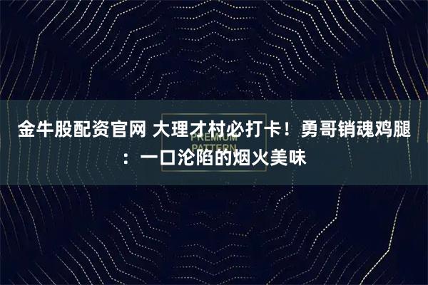 金牛股配资官网 大理才村必打卡！勇哥销魂鸡腿：一口沦陷的烟火美味