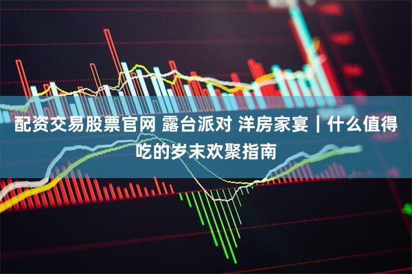 配资交易股票官网 露台派对 洋房家宴｜什么值得吃的岁末欢聚指南