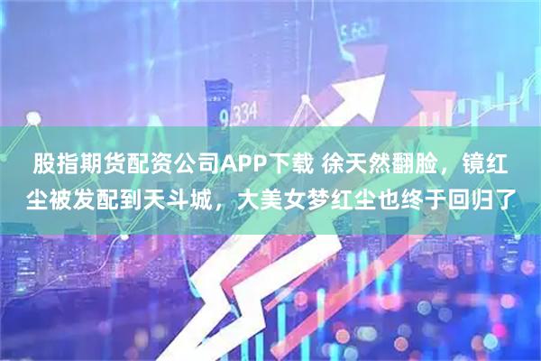 股指期货配资公司APP下载 徐天然翻脸，镜红尘被发配到天斗城，大美女梦红尘也终于回归了