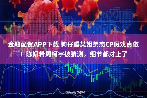 金融配资APP下载 狗仔曝某姐弟恋CP假戏真做！陈妍希周柯宇被猜测，细节都对上了