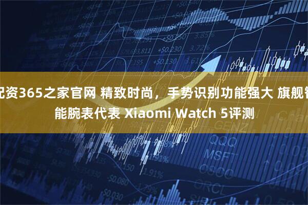 配资365之家官网 精致时尚，手势识别功能强大 旗舰智能腕表代表 Xiaomi Watch 5评测