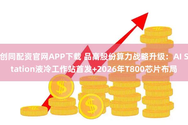 创同配资官网APP下载 品高股份算力战略升级：AI Station液冷工作站首发+2026年T800芯片布局