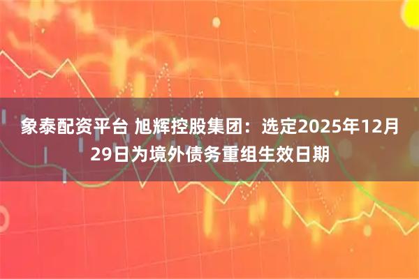 象泰配资平台 旭辉控股集团：选定2025年12月29日为境外债务重组生效日期
