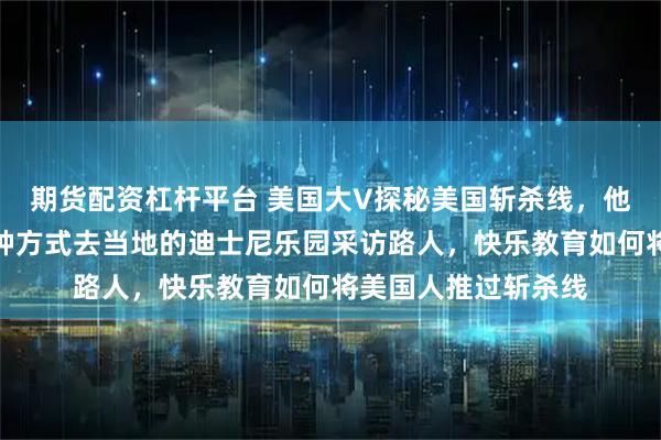 期货配资杠杆平台 美国大V探秘美国斩杀线，他选择了最直接的一种方式去当地的迪士尼乐园采访路人，快乐教育如何将美国人推过斩杀线
