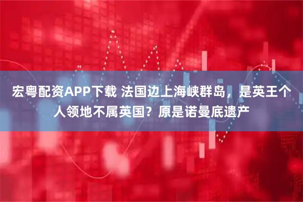 宏粤配资APP下载 法国边上海峡群岛，是英王个人领地不属英国？原是诺曼底遗产