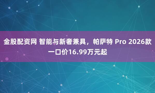 金股配资网 智能与新奢兼具，帕萨特 Pro 2026款一口价16.99万元起