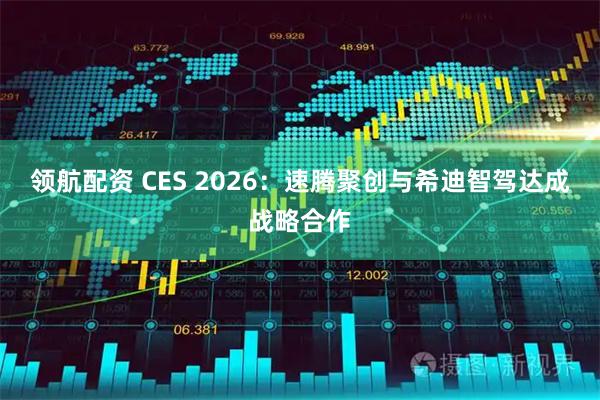 领航配资 CES 2026：速腾聚创与希迪智驾达成战略合作