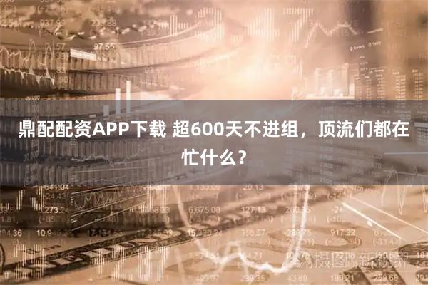 鼎配配资APP下载 超600天不进组，顶流们都在忙什么？