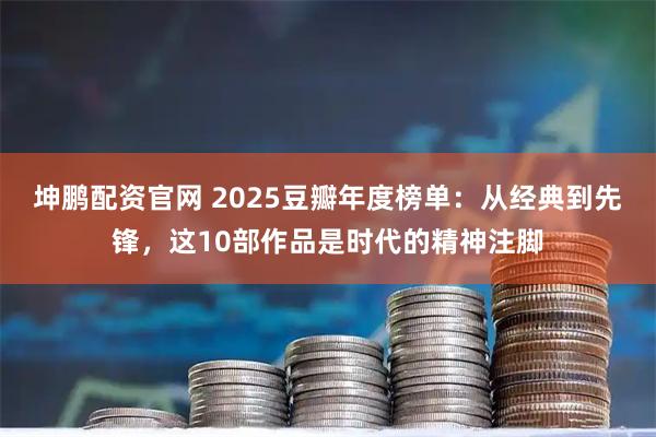 坤鹏配资官网 2025豆瓣年度榜单：从经典到先锋，这10部作品是时代的精神注脚