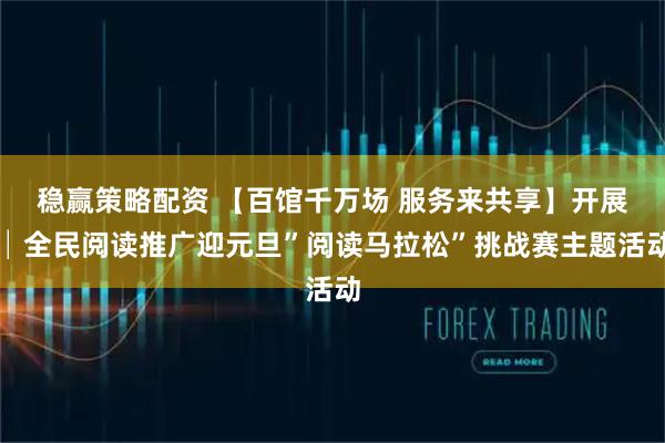 稳赢策略配资 【百馆千万场 服务来共享】开展│全民阅读推广迎元旦”阅读马拉松”挑战赛主题活动