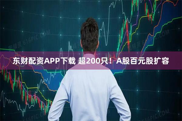 东财配资APP下载 超200只！A股百元股扩容
