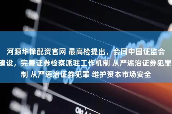 河源华锋配资官网 最高检提出，会同中国证监会深化资本市场法治建设，完善证券检察派驻工作机制 从严惩治证券犯罪 维护资本市场安全