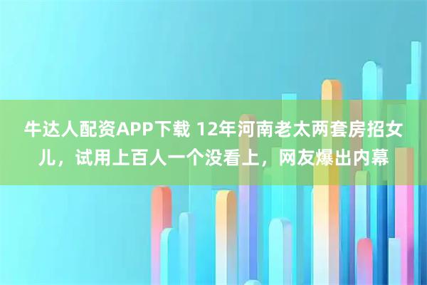 牛达人配资APP下载 12年河南老太两套房招女儿，试用上百人一个没看上，网友爆出内幕