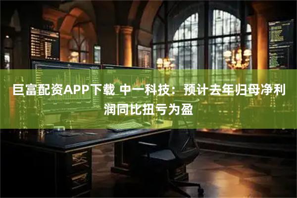 巨富配资APP下载 中一科技：预计去年归母净利润同比扭亏为盈