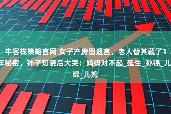 牛客栈策略官网 女子产房留遗言，老人替其藏了12年秘密，孙子知晓后大哭：妈妈对不起_延生_孙锦_儿媳