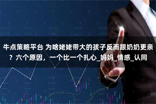 牛点策略平台 为啥姥姥带大的孩子反而跟奶奶更亲？六个原因，一个比一个扎心_妈妈_情感_认同