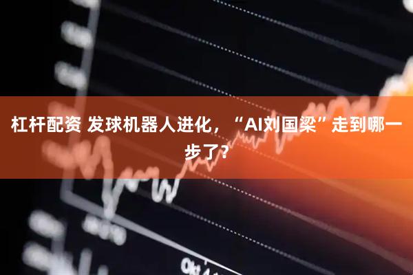 杠杆配资 发球机器人进化，“AI刘国梁”走到哪一步了？
